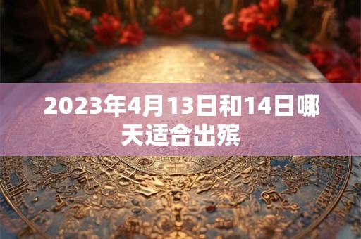 2023年4月13日和14日哪天适合出殡