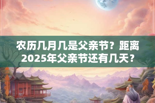 农历几月几是父亲节？距离2025年父亲节还有几天？
