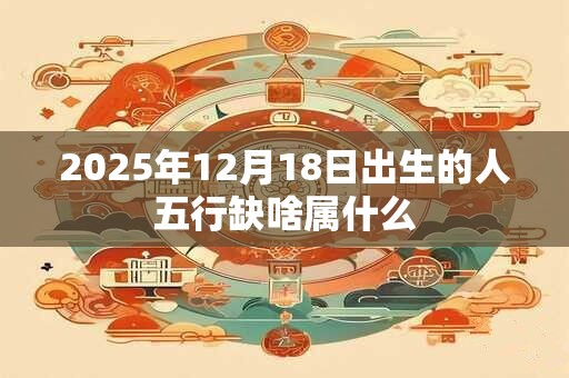 2026年12月18日出生的人五行缺啥属什么 2026年12月18日出生的人五行缺啥属什么