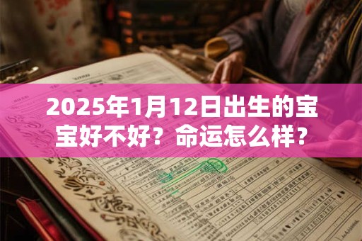 2025年1月12日出生的宝宝好不好？命运怎么样？