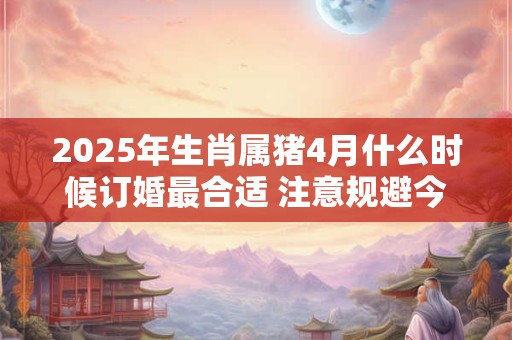 2025年生肖属猪4月什么时候订婚最合适 注意规避今日所冲