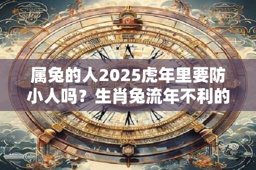 属兔的人2026虎年里要防小人吗？生肖兔流年不利的年份
