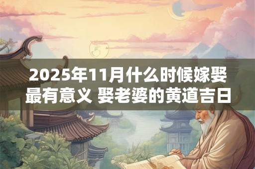 2025年11月什么时候嫁娶最有意义 娶老婆的黄道吉日