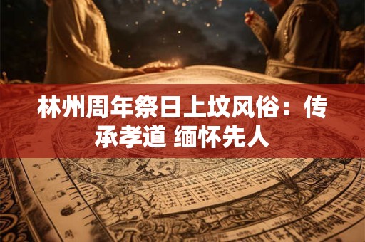 林州周年祭日上坟风俗：传承孝道 缅怀先人