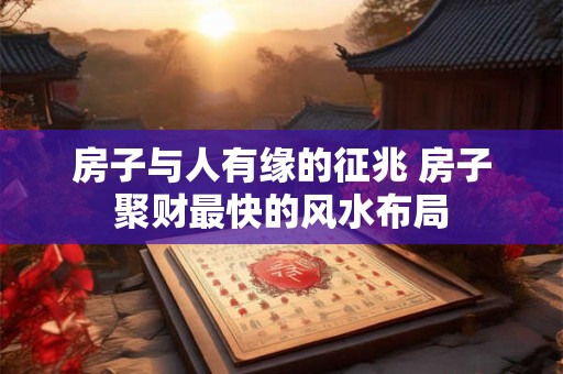房子与人有缘的征兆 房子聚财最快的风水布局 房子与人有缘的征兆 房子聚财最快的风水布局