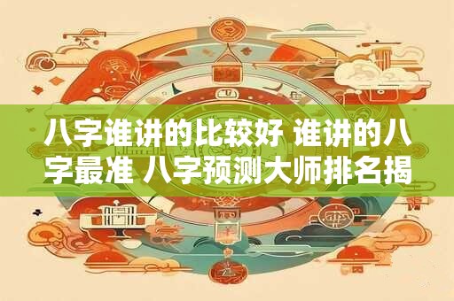 八字谁讲的比较好 谁讲的八字最准 八字预测大师排名揭晓！