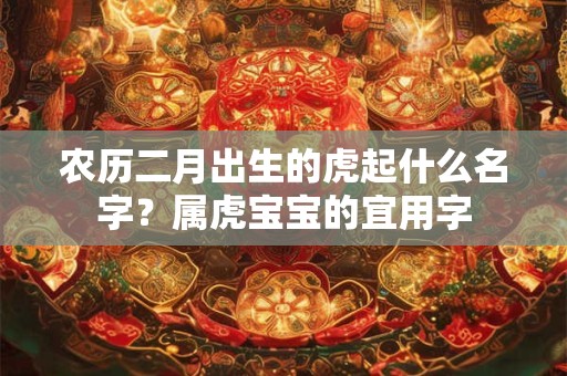 农历二月出生的虎起什么名字？属虎宝宝的宜用字