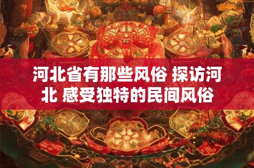 河北省有那些风俗 探访河北 感受独特的民间风俗