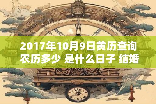 2017年10月9日黄历查询 农历多少 是什么日子 结婚吉时 2017年10月9日黄历查询 农历多少 是什么日子 结婚吉时