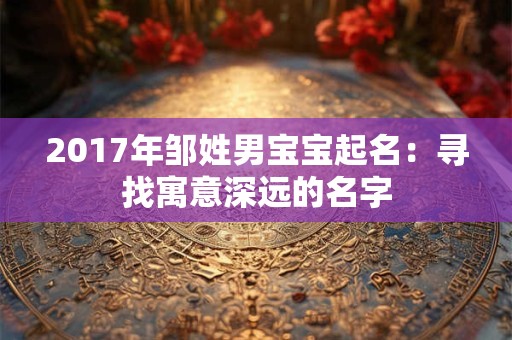2017年邹姓男宝宝起名：寻找寓意深远的名字