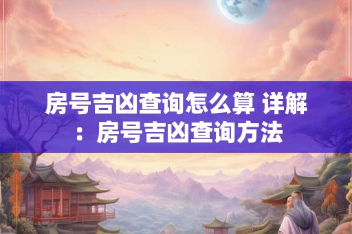 房号吉凶查询怎么算 详解：房号吉凶查询方法