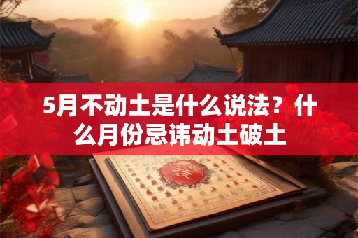 5月不动土是什么说法？什么月份忌讳动土破土