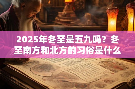 2025年冬至是五九吗?冬至南方和北方的习俗是什么? 2025年冬至是五九吗?冬至南方和北方的习俗是什么?