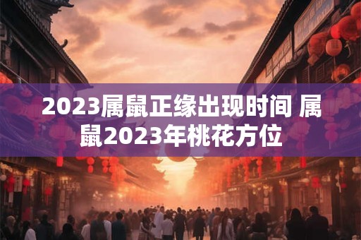 2023属鼠正缘出现时间 属鼠2023年桃花方位