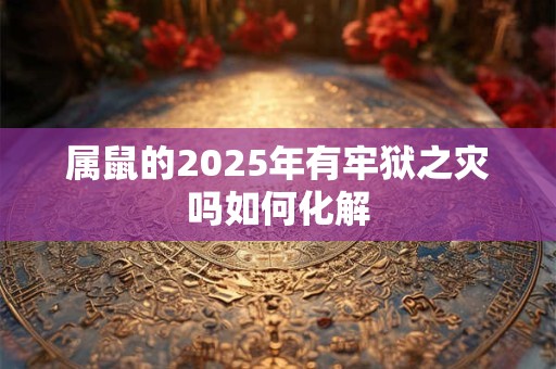 属鼠的2025年有牢狱之灾吗如何化解