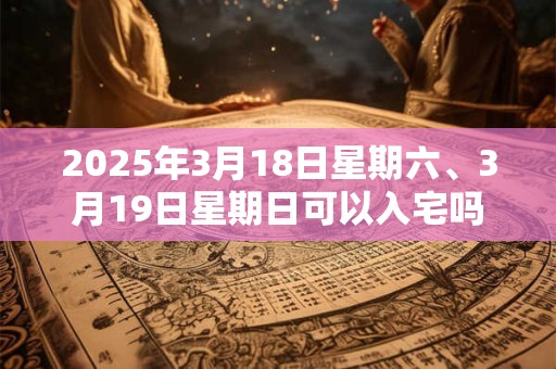2025年3月18日星期六、3月19日星期日可以入宅吗