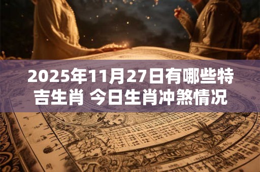 2025年11月27日有哪些特吉生肖 今日生肖冲煞情况