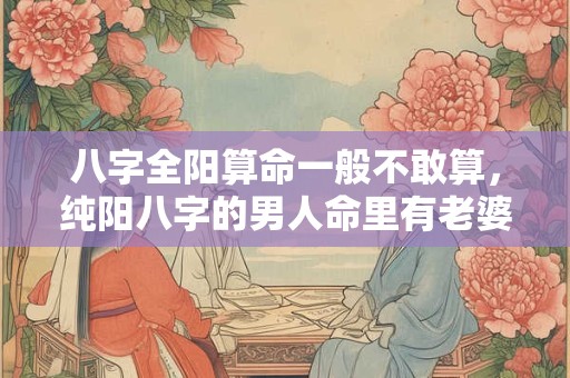 八字全阳算命一般不敢算，纯阳八字的男人命里有老婆吗？