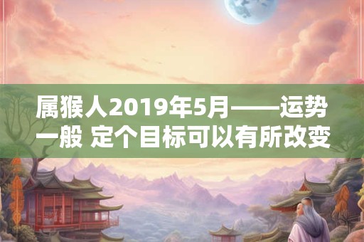 属猴人2019年5月——运势一般 定个目标可以有所改变