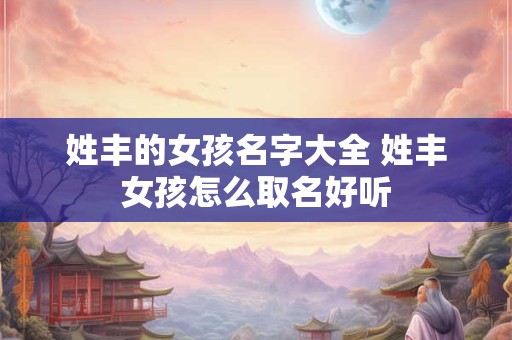 姓丰的女孩名字大全 姓丰女孩怎么取名好听
