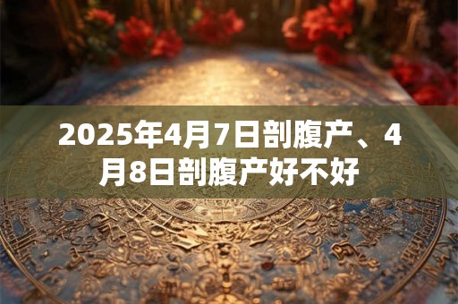 2025年4月7日剖腹产、4月8日剖腹产好不好