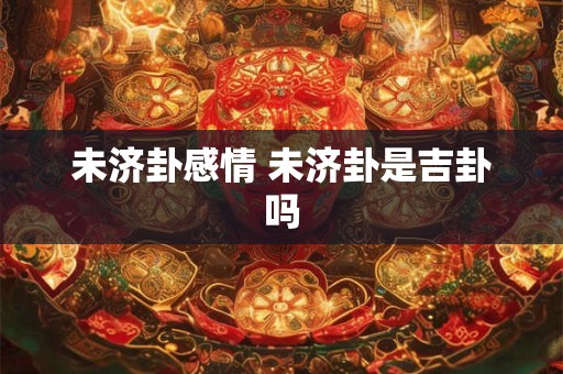未济卦感情 未济卦是吉卦吗
