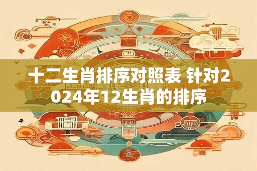 十二生肖排序对照表 针对2024年12生肖的排序