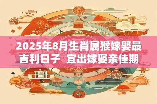 2025年8月生肖属猴嫁娶最吉利日子  宜出嫁娶亲佳期