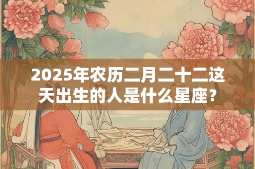 2025年农历二月二十二这天出生的人是什么星座？
