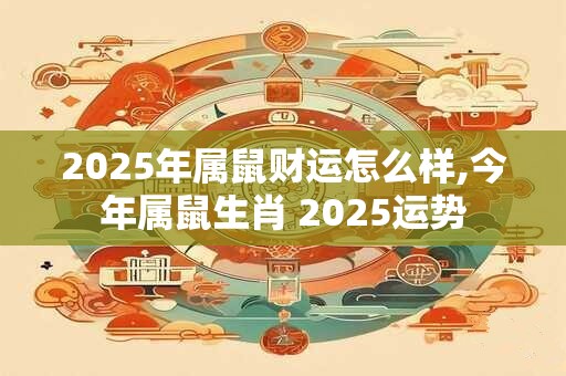 2025年属鼠财运怎么样,今年属鼠生肖 2025运势