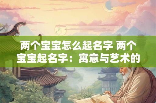 两个宝宝怎么起名字 两个宝宝起名字：寓意与艺术的完美结合