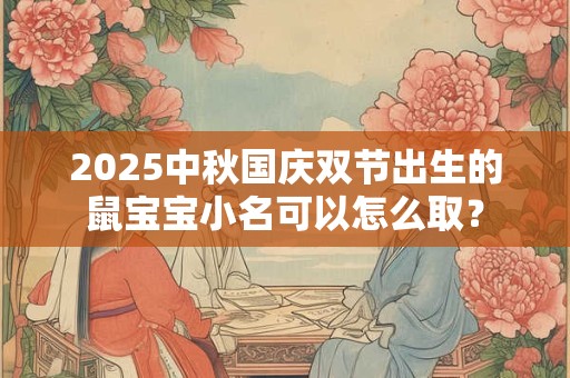 2025中秋国庆双节出生的鼠宝宝小名可以怎么取？