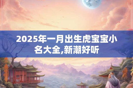 2025年一月出生虎宝宝小名大全,新潮好听