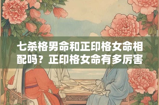 七杀格男命和正印格女命相配吗？正印格女命有多厉害？