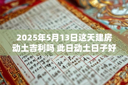 2025年5月13日这天建房动土吉利吗 此日动土日子好吗