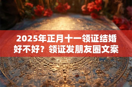 2025年正月十一领证结婚好不好？领证发朋友圈文案分享