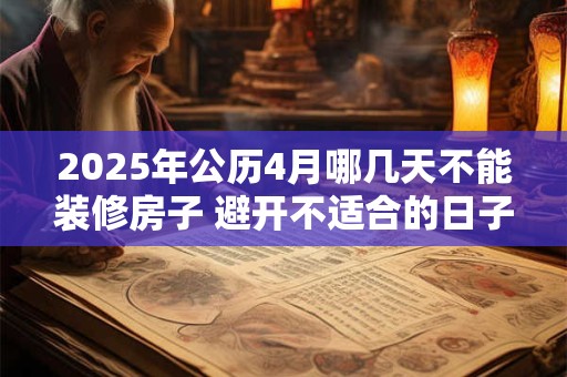 2025年公历4月哪几天不能装修房子 避开不适合的日子