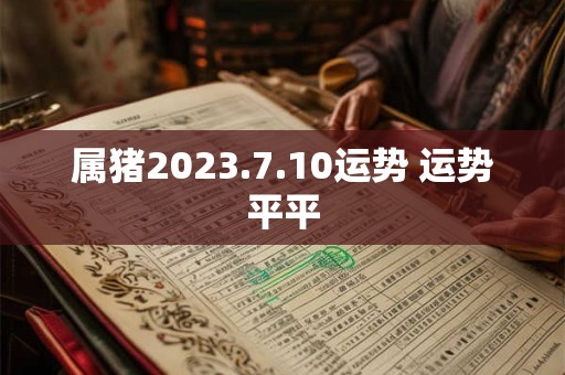 属猪2023.7.10运势 运势平平