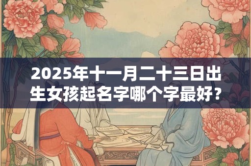 2025年十一月二十三日出生女孩起名字哪个字最好? 2025年十一月二十三日出生女孩起名字哪个字最好?