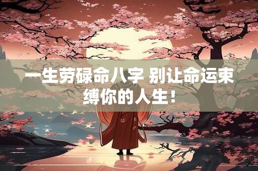 一生劳碌命八字 别让命运束缚你的人生！