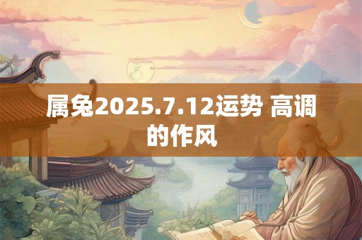 属兔2025.7.12运势 高调的作风 属兔2025.7.12运势 高调的作风