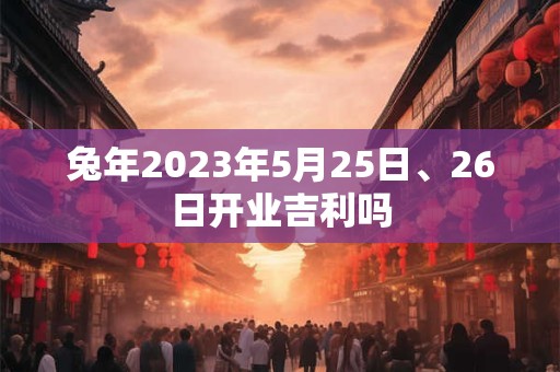 兔年2023年5月25日、26日开业吉利吗