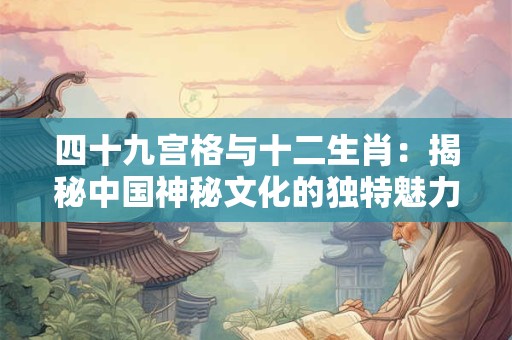 四十九宫格与十二生肖：揭秘中国神秘文化的独特魅力