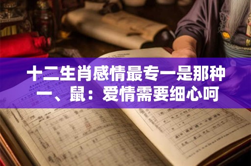 十二生肖感情最专一是那种 一、鼠：爱情需要细心呵护