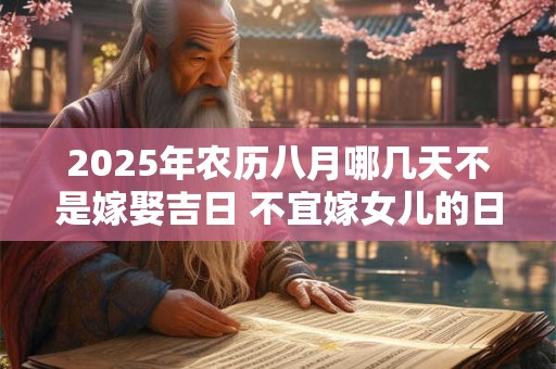 2025年农历八月哪几天不是嫁娶吉日 不宜嫁女儿的日子
