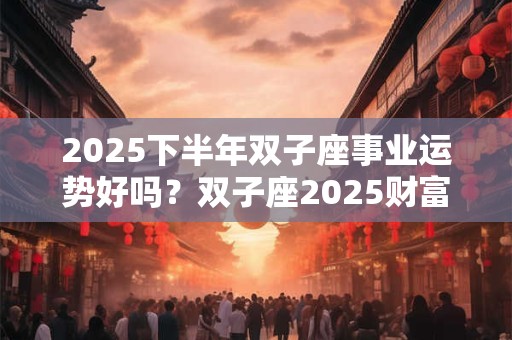 2025下半年双子座事业运势好吗？双子座2025财富运势分析