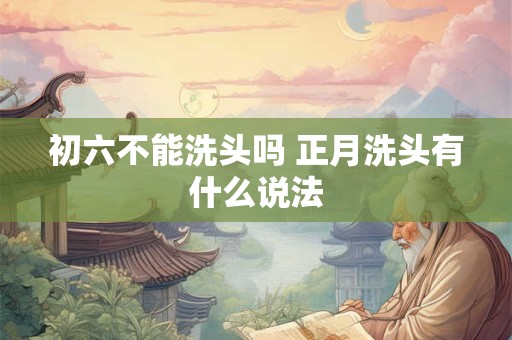 初六不能洗头吗 正月洗头有什么说法