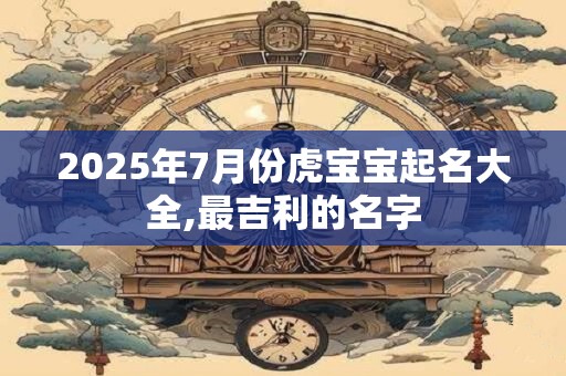 2025年7月份虎宝宝起名大全,最吉利的名字