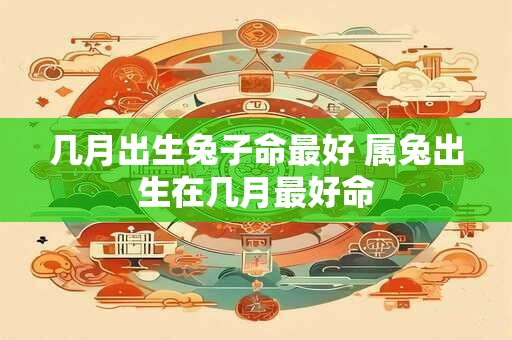 几月出生兔子命最好 属兔出生在几月最好命