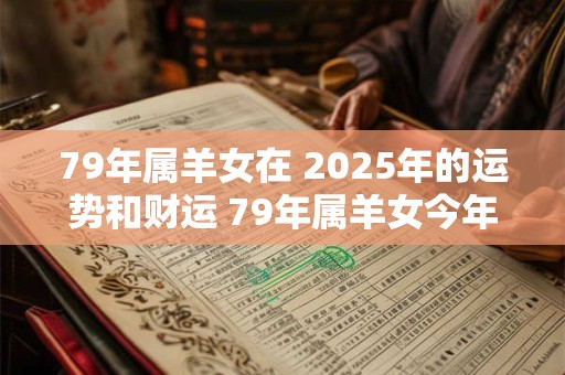 79年属羊女在 2025年的运势和财运 79年属羊女今年财运